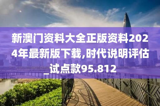 新澳門資料大全正版資料2024年最新版下載,時代說明評估_試點款95.812