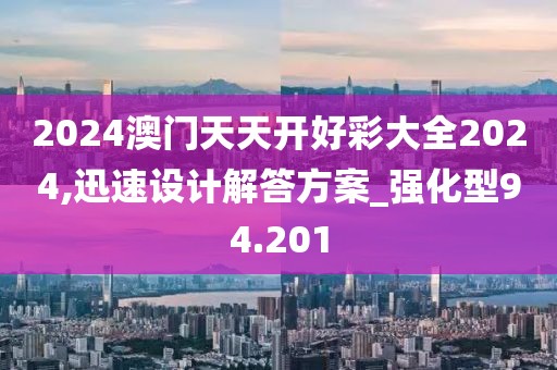 2024澳門天天開(kāi)好彩大全2024,迅速設(shè)計(jì)解答方案_強(qiáng)化型94.201