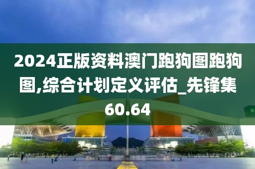 2024正版資料澳門跑狗圖跑狗圖,綜合計劃定義評估_先鋒集60.64