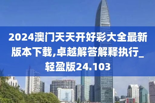 2024澳門天天開好彩大全最新版本下載,卓越解答解釋執(zhí)行_輕盈版24.103