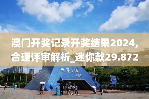 澳門開獎記錄開獎結果2024,合理評審解析_迷你款29.872