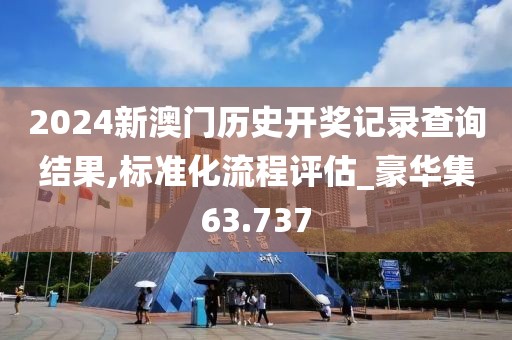 2024新澳門歷史開獎記錄查詢結果,標準化流程評估_豪華集63.737