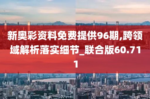 新奧彩資料免費(fèi)提供96期,跨領(lǐng)域解析落實(shí)細(xì)節(jié)_聯(lián)合版60.711