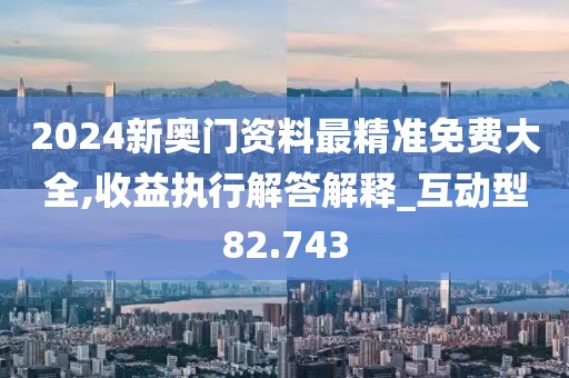 2024新奧門(mén)資料最精準(zhǔn)免費(fèi)大全,收益執(zhí)行解答解釋_互動(dòng)型82.743