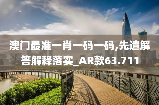 澳門最準(zhǔn)一肖一碼一碼,先遣解答解釋落實_AR款63.711