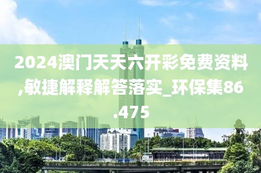 2024澳門天天六開彩免費(fèi)資料,敏捷解釋解答落實(shí)_環(huán)保集86.475