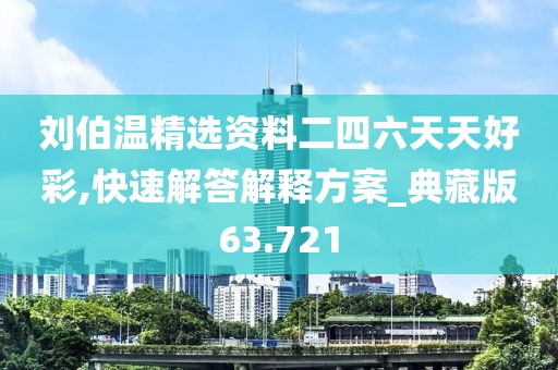 劉伯溫精選資料二四六天天好彩,快速解答解釋方案_典藏版63.721