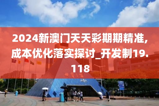 2024新澳門天天彩期期精準,成本優(yōu)化落實探討_開發(fā)制19.118