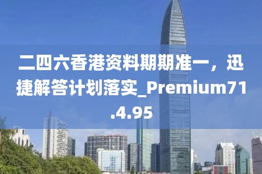 二四六香港資料期期準(zhǔn)一，迅捷解答計(jì)劃落實(shí)_Premium71.4.95