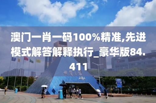 澳門一肖一碼100%精準,先進模式解答解釋執(zhí)行_豪華版84.411