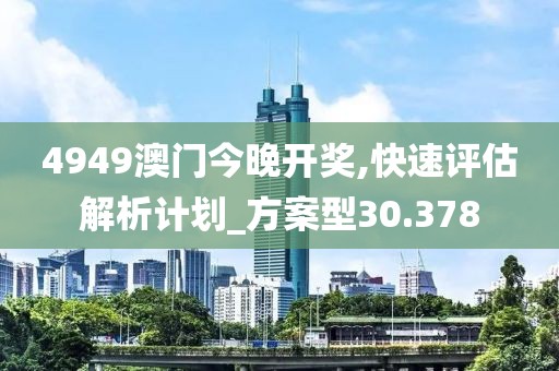 4949澳門(mén)今晚開(kāi)獎(jiǎng),快速評(píng)估解析計(jì)劃_方案型30.378