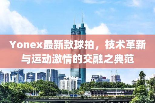 Yonex最新款球拍，技術(shù)革新與運(yùn)動(dòng)激情的交融之典范