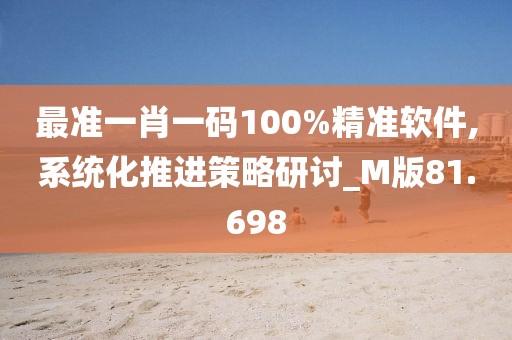 最準一肖一碼100%精準軟件,系統(tǒng)化推進策略研討_M版81.698