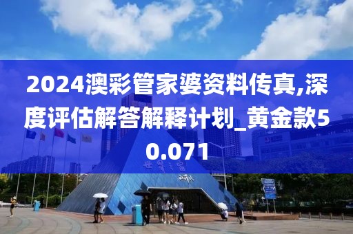 2024澳彩管家婆資料傳真,深度評估解答解釋計劃_黃金款50.071