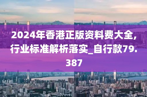 2024年香港正版資料費(fèi)大全,行業(yè)標(biāo)準(zhǔn)解析落實_自行款79.387