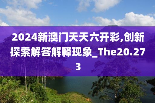 2024新澳門天天六開彩,創(chuàng)新探索解答解釋現(xiàn)象_The20.273