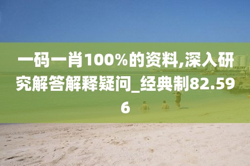 一碼一肖100%的資料,深入研究解答解釋疑問_經(jīng)典制82.596