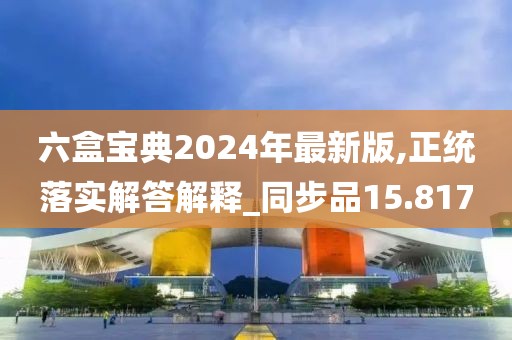 六盒寶典2024年最新版,正統(tǒng)落實(shí)解答解釋_同步品15.817