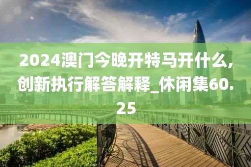 2024澳門今晚開特馬開什么,創(chuàng)新執(zhí)行解答解釋_休閑集60.25