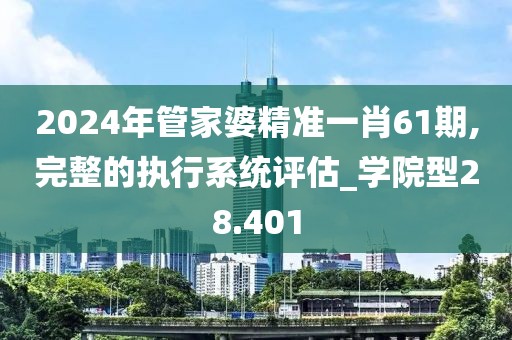 2024年管家婆精準(zhǔn)一肖61期,完整的執(zhí)行系統(tǒng)評估_學(xué)院型28.401