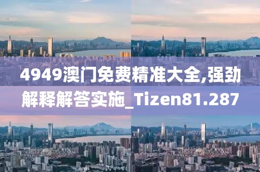 4949澳門免費精準大全,強勁解釋解答實施_Tizen81.287