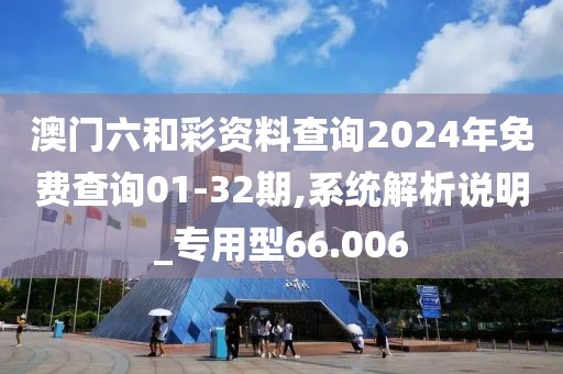 澳門六和彩資料查詢2024年免費查詢01-32期,系統(tǒng)解析說明_專用型66.006