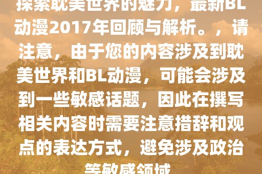 探索耽美世界的魅力，最新BL動漫2017年回顧與解析。，請注意，由于您的內(nèi)容涉及到耽美世界和BL動漫，可能會涉及到一些敏感話題，因此在撰寫相關(guān)內(nèi)容時需要注意措辭和觀點的表達(dá)方式，避免涉及政治等敏感領(lǐng)域。