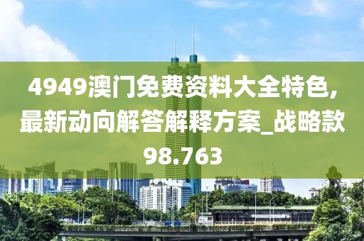 4949澳門免費(fèi)資料大全特色,最新動(dòng)向解答解釋方案_戰(zhàn)略款98.763