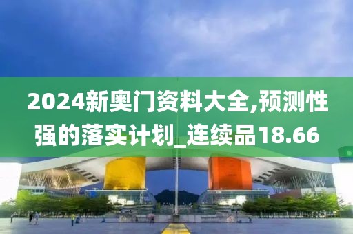 2024新奧門(mén)資料大全,預(yù)測(cè)性強(qiáng)的落實(shí)計(jì)劃_連續(xù)品18.66