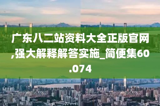 廣東八二站資料大全正版官網(wǎng),強大解釋解答實施_簡便集60.074