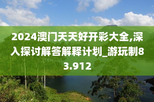 2024澳門天天好開彩大全,深入探討解答解釋計劃_游玩制83.912