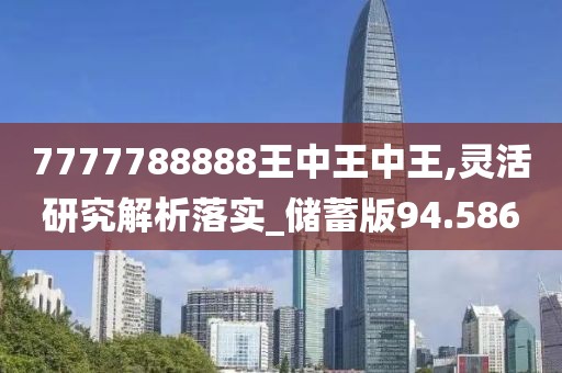 7777788888王中王中王,靈活研究解析落實_儲蓄版94.586