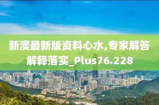 新澳最新版資料心水,專家解答解釋落實_Plus76.228