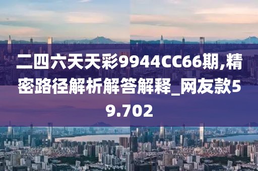 二四六天天彩9944CC66期,精密路徑解析解答解釋_網(wǎng)友款59.702