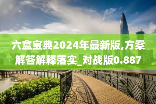 六盒寶典2024年最新版,方案解答解釋落實(shí)_對(duì)戰(zhàn)版0.887