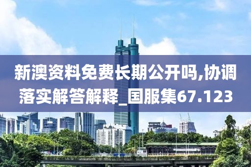 新澳資料免費(fèi)長期公開嗎,協(xié)調(diào)落實(shí)解答解釋_國服集67.123