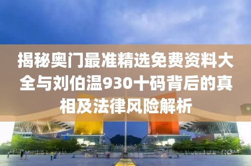 揭秘奧門最準(zhǔn)精選免費(fèi)資料大全與劉伯溫930十碼背后的真相及法律風(fēng)險(xiǎn)解析