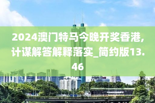 2024澳門(mén)特馬今晚開(kāi)獎(jiǎng)香港,計(jì)謀解答解釋落實(shí)_簡(jiǎn)約版13.46