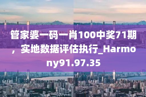 管家婆一碼一肖100中獎(jiǎng)71期，實(shí)地?cái)?shù)據(jù)評(píng)估執(zhí)行_Harmony91.97.35