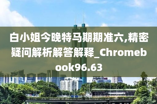 白小姐今晚特馬期期準(zhǔn)六,精密疑問解析解答解釋_Chromebook96.63