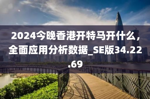 2024今晚香港開特馬開什么，全面應(yīng)用分析數(shù)據(jù)_SE版34.22.69