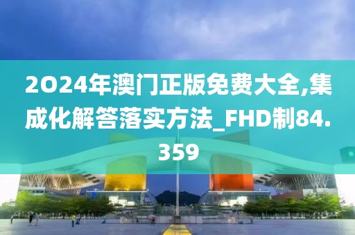 2O24年澳門正版免費大全,集成化解答落實方法_FHD制84.359