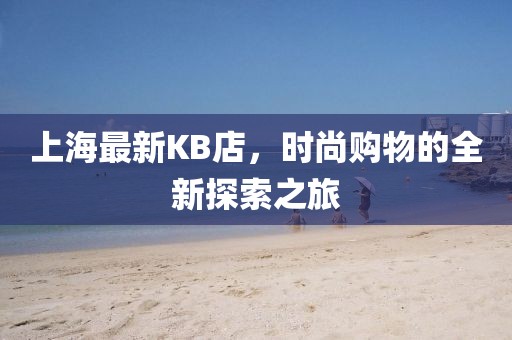 上海最新KB店，時尚購物的全新探索之旅