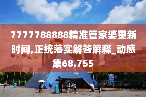 7777788888精準管家婆更新時間,正統(tǒng)落實解答解釋_動感集68.755