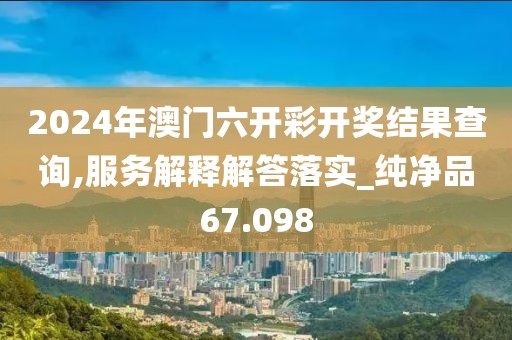 2024年澳門六開彩開獎結(jié)果查詢,服務解釋解答落實_純凈品67.098