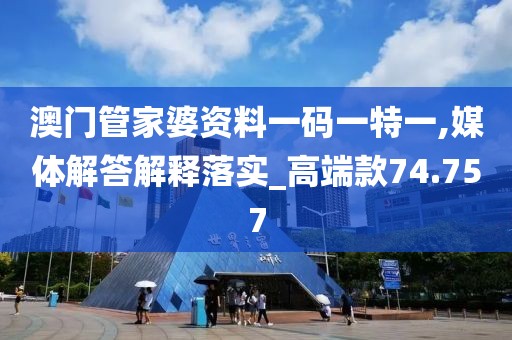 澳門管家婆資料一碼一特一,媒體解答解釋落實_高端款74.757