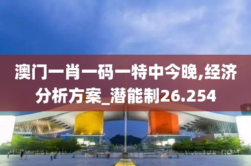 澳門一肖一碼一特中今晚,經(jīng)濟(jì)分析方案_潛能制26.254