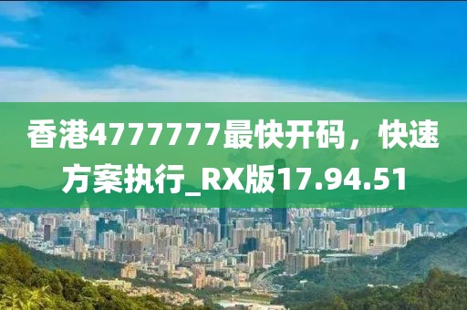 香港4777777最快開碼，快速方案執(zhí)行_RX版17.94.51