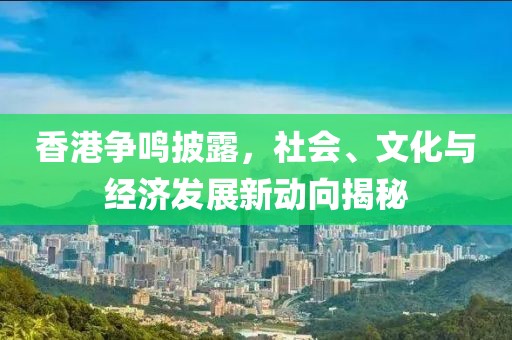 香港爭鳴披露，社會、文化與經(jīng)濟發(fā)展新動向揭秘