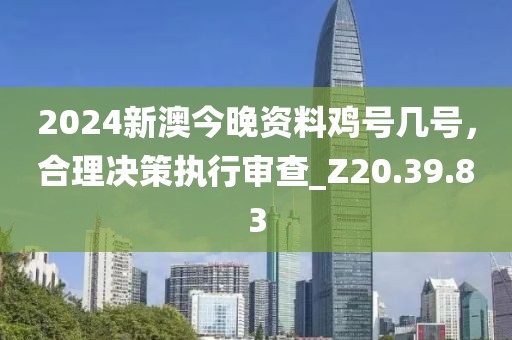 2024新澳今晚資料雞號(hào)幾號(hào)，合理決策執(zhí)行審查_Z20.39.83